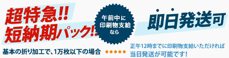 超特急短納期パック！午前中に印刷物を支給いただけましたら、即日発送可能です。